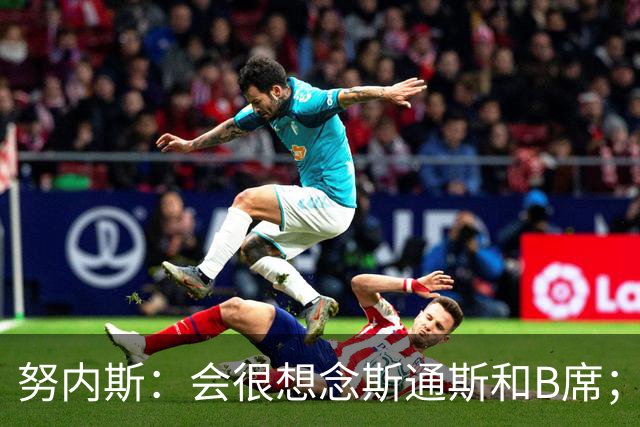 努内斯：会很想念斯通斯和B席；瓜帅说要离开时很多人都哭了