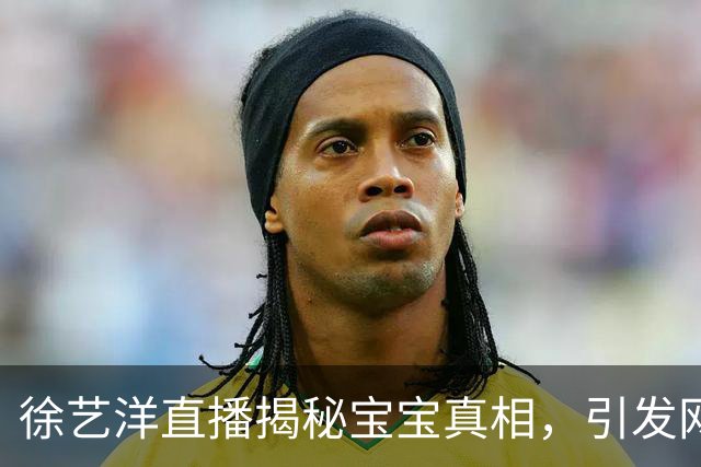 徐艺洋直播揭秘宝宝真相，引发网络热议与众多质疑